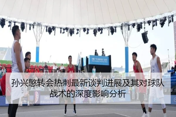 孙兴慜转会热刺最新谈判进展及其对球队战术的深度影响分析